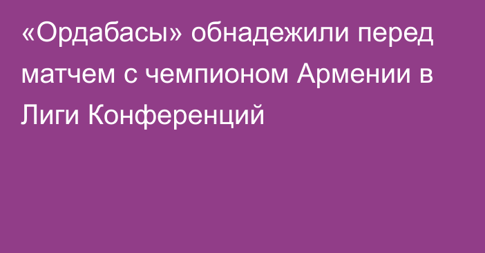 «Ордабасы» обнадежили перед матчем с чемпионом Армении в Лиги Конференций