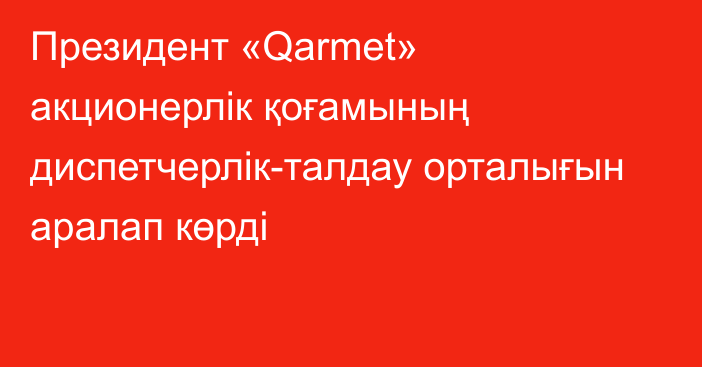 Президент «Qarmet» акционерлік қоғамының диспетчерлік-талдау орталығын аралап көрді