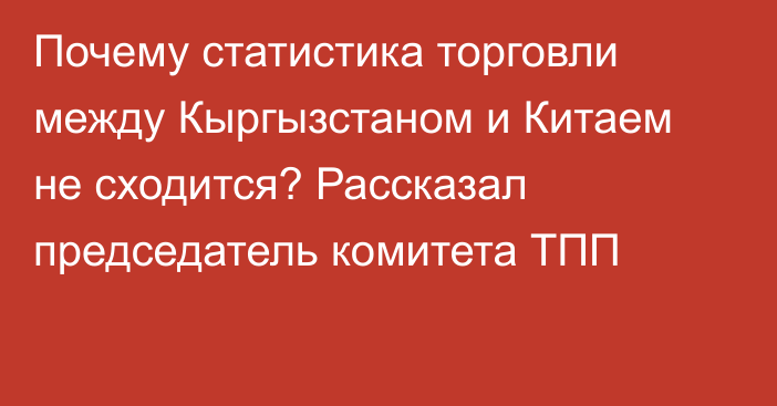 Почему статистика торговли между Кыргызстаном и Китаем не сходится? Рассказал  председатель комитета ТПП