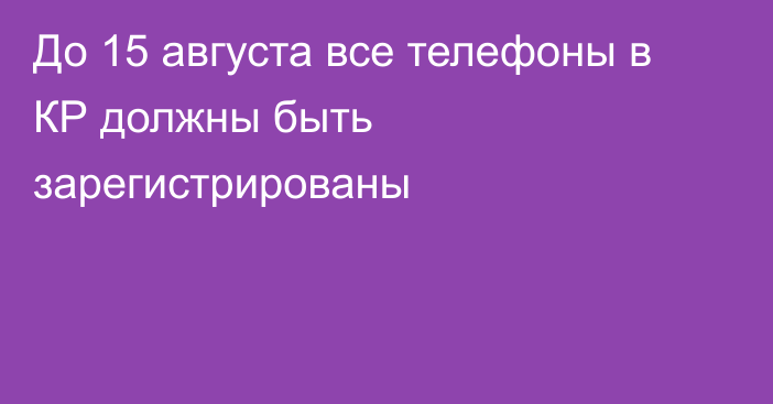 До 15 августа все телефоны в КР должны быть зарегистрированы