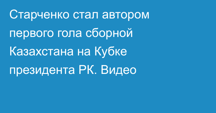 Старченко стал автором первого гола сборной Казахстана на Кубке президента РК. Видео