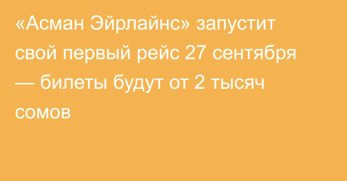 «Асман Эйрлайнс» запустит свой первый рейс 27 сентября — билеты будут от 2 тысяч сомов