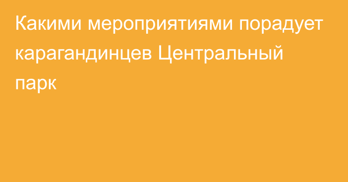 Какими мероприятиями порадует карагандинцев Центральный парк