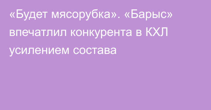 «Будет мясорубка». «Барыс» впечатлил конкурента в КХЛ усилением состава