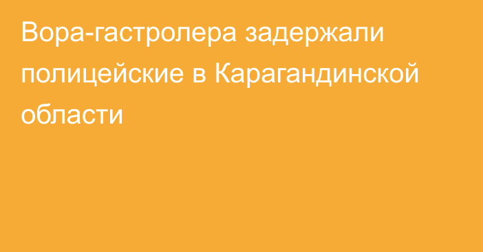 Вора-гастролера задержали полицейские в Карагандинской области