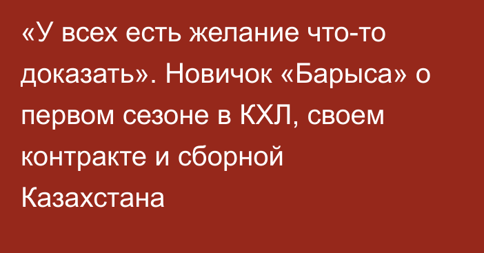 «У всех есть желание что-то доказать». Новичок «Барыса» о первом сезоне в КХЛ, своем контракте и сборной Казахстана