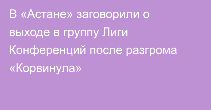 В «Астане» заговорили о выходе в группу Лиги Конференций после разгрома «Корвинула»