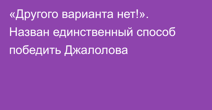 «Другого варианта нет!». Назван единственный способ победить Джалолова