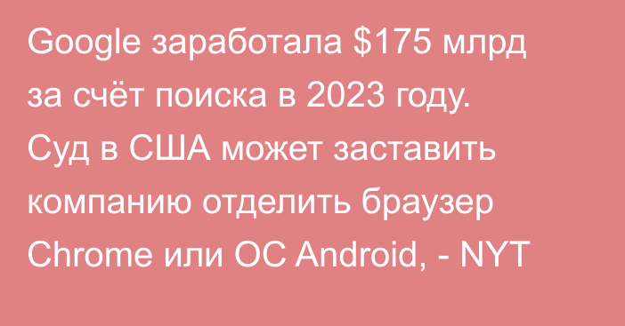 Google заработала $175 млрд за счёт поиска в 2023 году. Суд в США может заставить компанию отделить браузер Chrome или ОС Android, - NYT