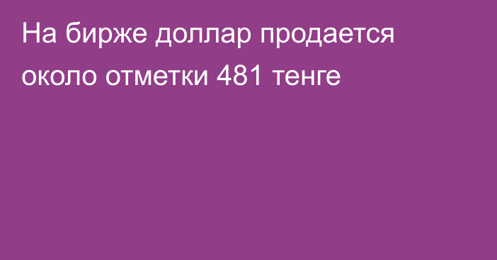 На бирже доллар  продается около отметки 481 тенге