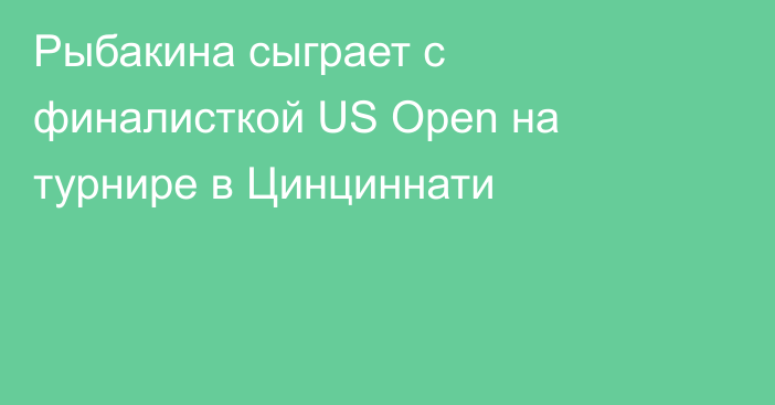 Рыбакина сыграет с финалисткой US Open на турнире в Цинциннати