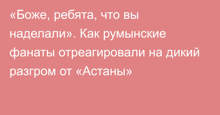 «Боже, ребята, что вы наделали». Как румынские фанаты отреагировали на дикий разгром от «Астаны»