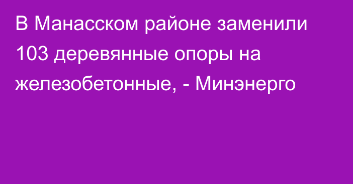 В Манасском районе заменили 103 деревянные опоры на железобетонные, - Минэнерго