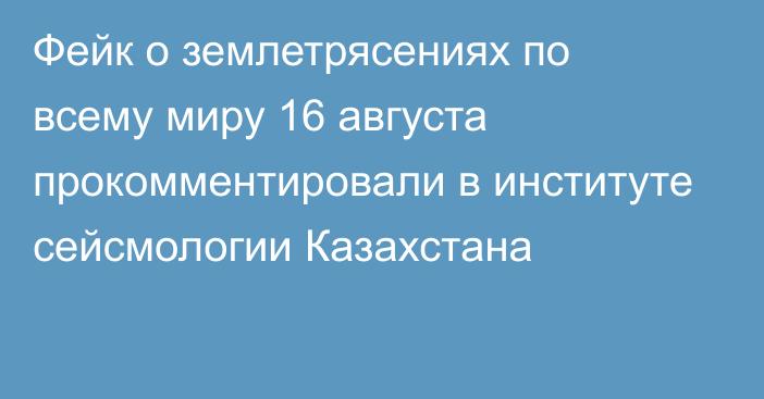 Фейк о землетрясениях по всему миру 16 августа прокомментировали в институте сейсмологии Казахстана