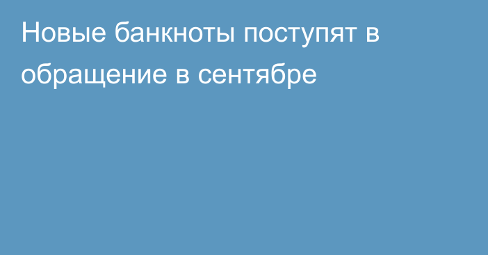 Новые банкноты поступят в обращение в сентябре