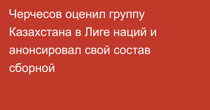 Черчесов оценил группу Казахстана в Лиге наций и анонсировал свой состав сборной