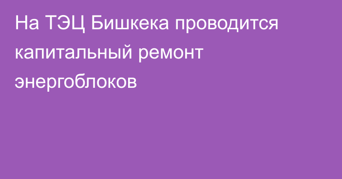 На ТЭЦ Бишкека проводится капитальный ремонт энергоблоков