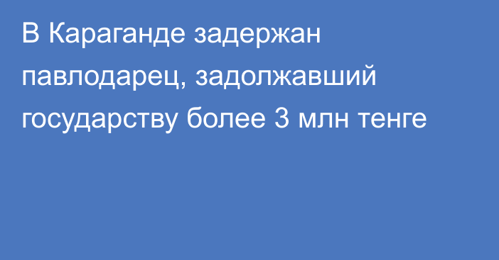 В Караганде задержан павлодарец, задолжавший государству более 3 млн тенге