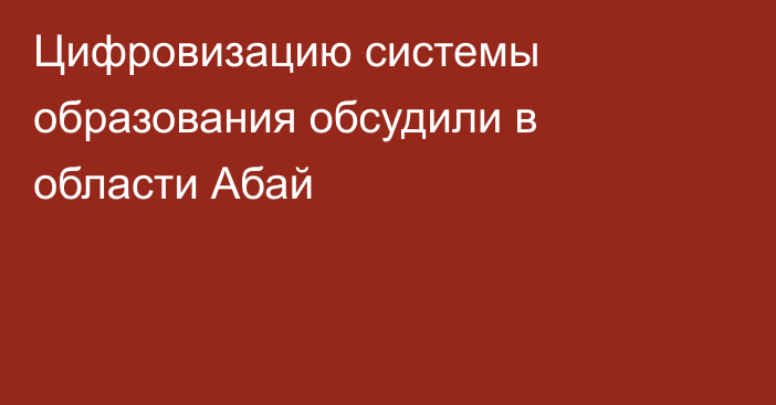 Цифровизацию системы образования обсудили в области Абай