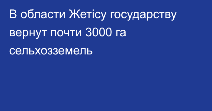 В области Жетісу государству вернут почти 3000 га сельхозземель