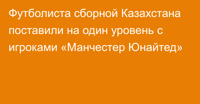 Футболиста сборной Казахстана поставили на один уровень с игроками «Манчестер Юнайтед»