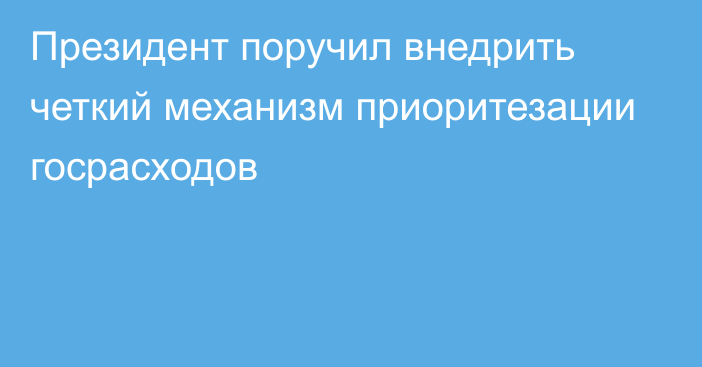 Президент поручил внедрить четкий механизм приоритезации госрасходов