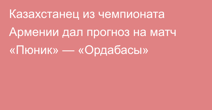 Казахстанец из чемпионата Армении дал прогноз на матч «Пюник» — «Ордабасы»