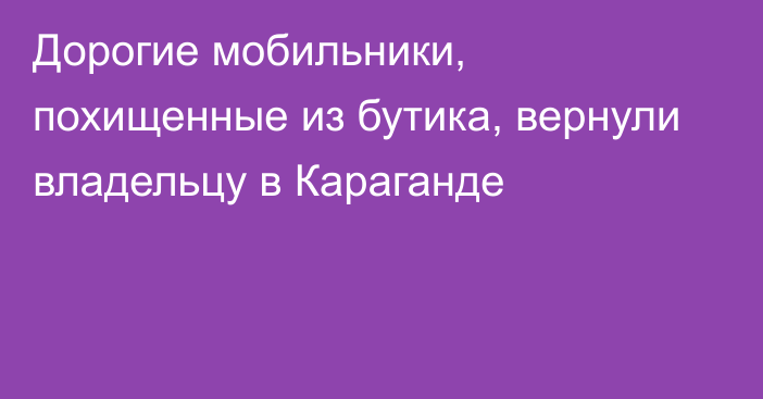 Дорогие мобильники, похищенные из бутика, вернули владельцу в Караганде