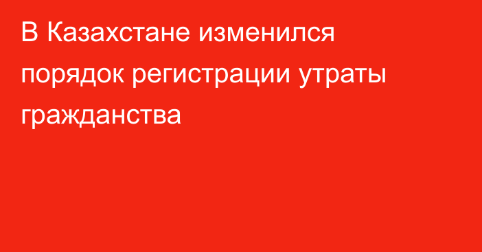 В Казахстане изменился порядок регистрации утраты гражданства