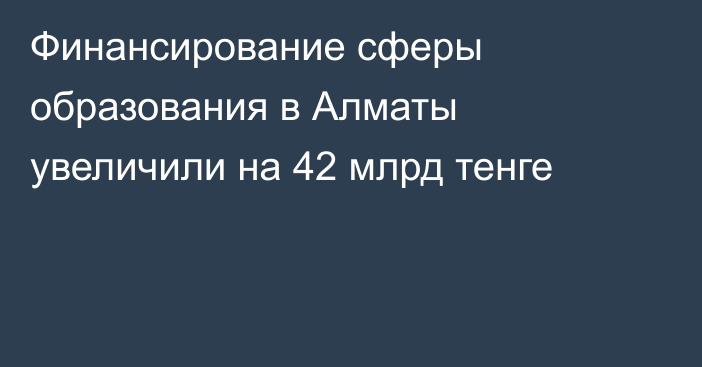 Финансирование сферы образования в Алматы увеличили на 42 млрд тенге