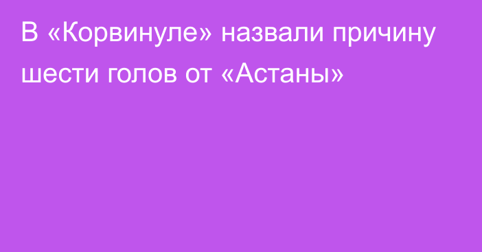 В «Корвинуле» назвали причину шести голов от «Астаны»