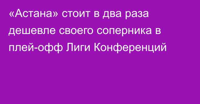 «Астана» стоит в два раза дешевле своего соперника в плей-офф Лиги Конференций