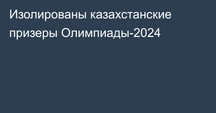 Изолированы казахстанские призеры Олимпиады-2024