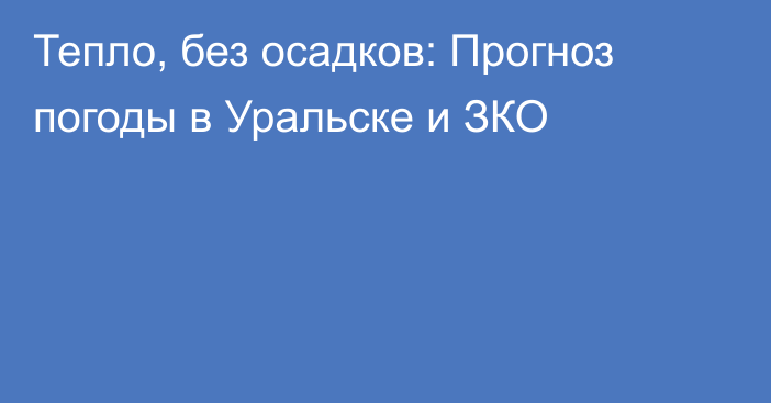 Тепло, без осадков: Прогноз погоды в Уральске и ЗКО