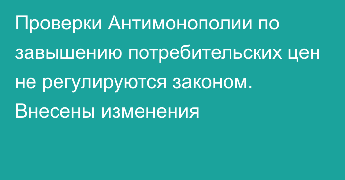 Проверки Антимонополии по завышению потребительских цен не регулируются законом. Внесены изменения