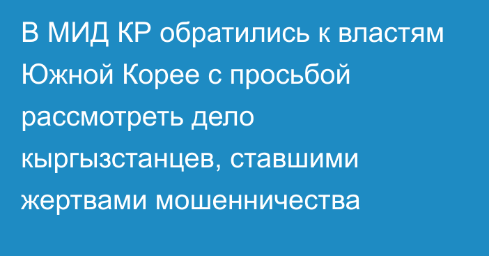 В МИД КР обратились к властям Южной Корее с просьбой рассмотреть дело кыргызстанцев, ставшими жертвами мошенничества