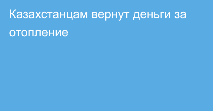 Казахстанцам вернут деньги за отопление