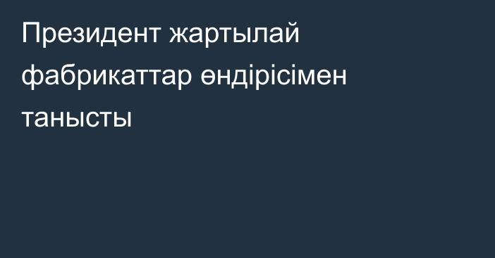 Президент жартылай фабрикаттар өндірісімен танысты