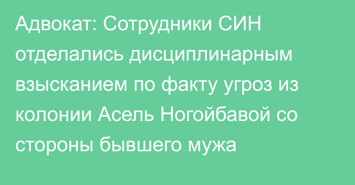 Адвокат: Сотрудники СИН отделались дисциплинарным взысканием по факту угроз из колонии Асель Ногойбавой со стороны бывшего мужа