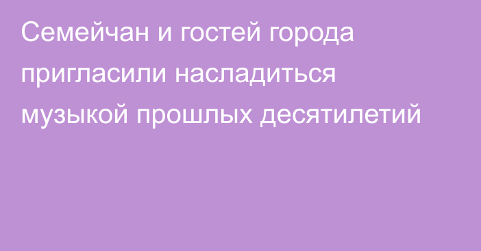 Семейчан и гостей города пригласили насладиться музыкой прошлых десятилетий