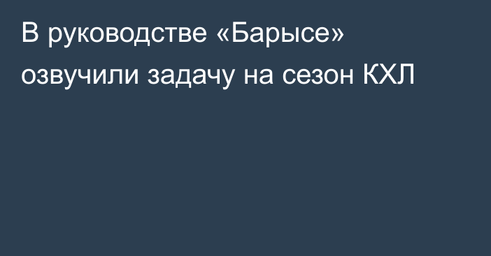 В руководстве «Барысе» озвучили задачу на сезон КХЛ