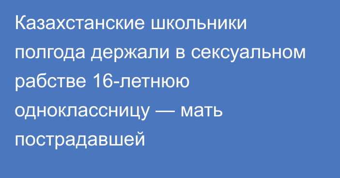 Казахстанские школьники полгода держали в сексуальном рабстве 16-летнюю одноклассницу — мать пострадавшей