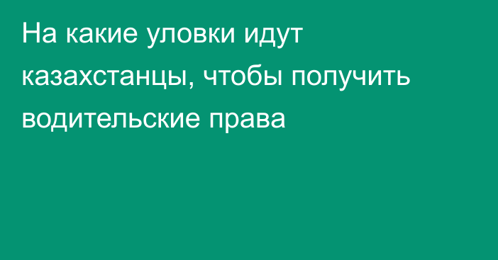 На какие уловки идут казахстанцы, чтобы получить водительские права