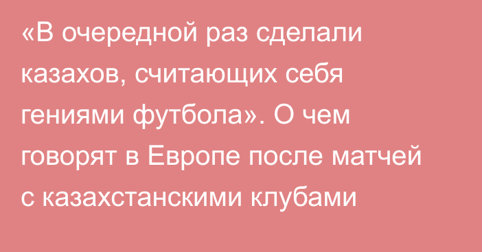 «В очередной раз сделали казахов, считающих себя гениями футбола». О чем говорят в Европе после матчей с казахстанскими клубами