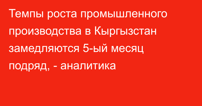 Темпы роста промышленного производства в Кыргызстан замедляются 5-ый месяц подряд, - аналитика