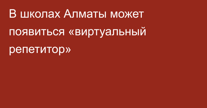 В школах Алматы может появиться «виртуальный репетитор»