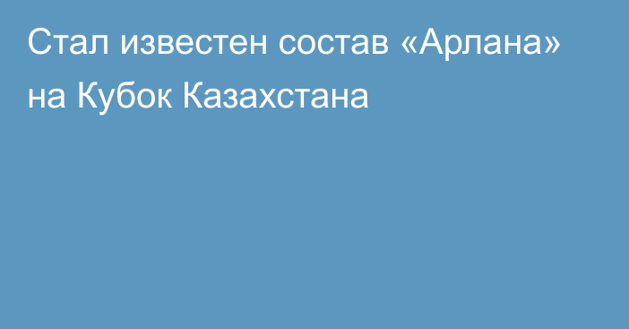 Стал известен состав «Арлана» на  Кубок Казахстана