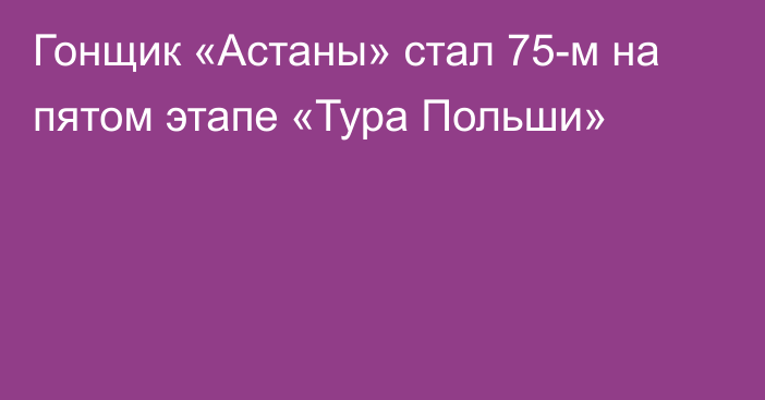 Гонщик «Астаны» стал 75-м на пятом этапе «Тура Польши»