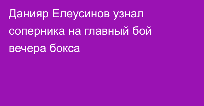 Данияр Елеусинов узнал соперника на главный бой вечера бокса