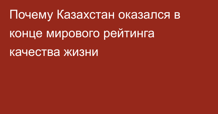 Почему Казахстан оказался в конце мирового рейтинга качества жизни